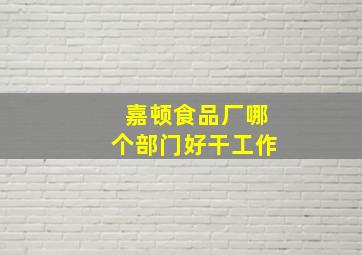 嘉顿食品厂哪个部门好干工作