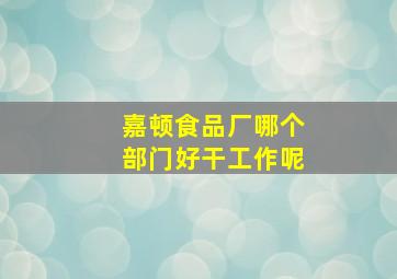 嘉顿食品厂哪个部门好干工作呢