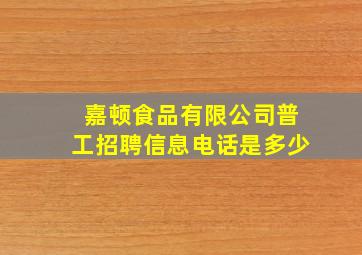 嘉顿食品有限公司普工招聘信息电话是多少