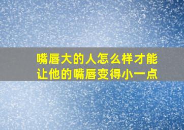 嘴唇大的人怎么样才能让他的嘴唇变得小一点