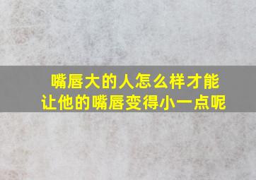 嘴唇大的人怎么样才能让他的嘴唇变得小一点呢