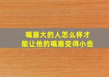 嘴唇大的人怎么样才能让他的嘴唇变得小些