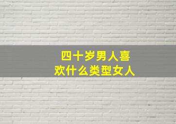 四十岁男人喜欢什么类型女人