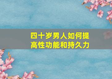 四十岁男人如何提高性功能和持久力