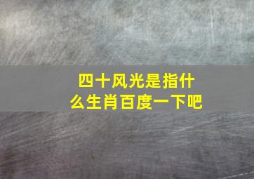 四十风光是指什么生肖百度一下吧