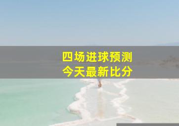 四场进球预测今天最新比分