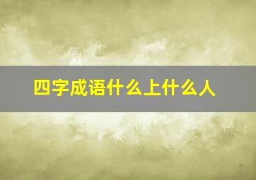 四字成语什么上什么人