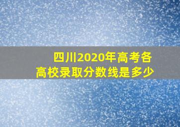 四川2020年高考各高校录取分数线是多少