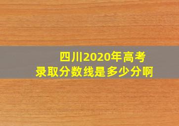 四川2020年高考录取分数线是多少分啊