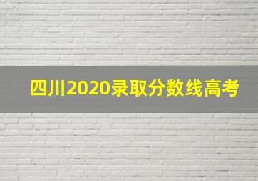 四川2020录取分数线高考