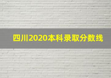 四川2020本科录取分数线