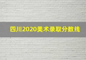 四川2020美术录取分数线