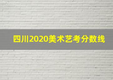 四川2020美术艺考分数线