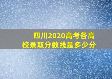 四川2020高考各高校录取分数线是多少分