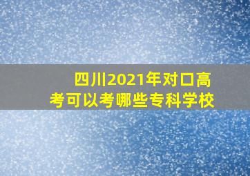 四川2021年对口高考可以考哪些专科学校