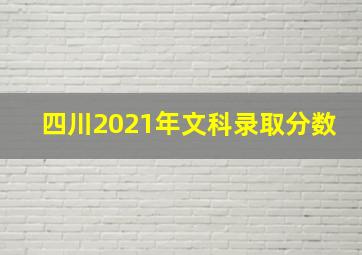 四川2021年文科录取分数