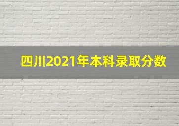 四川2021年本科录取分数