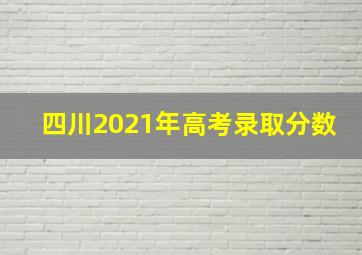 四川2021年高考录取分数