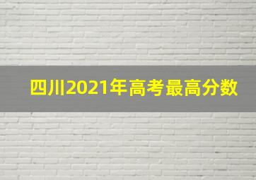 四川2021年高考最高分数