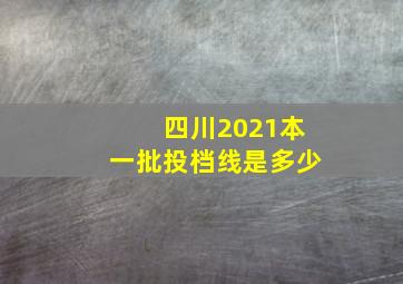 四川2021本一批投档线是多少