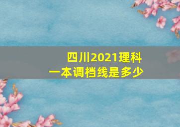 四川2021理科一本调档线是多少