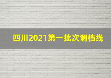 四川2021第一批次调档线