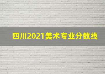 四川2021美术专业分数线