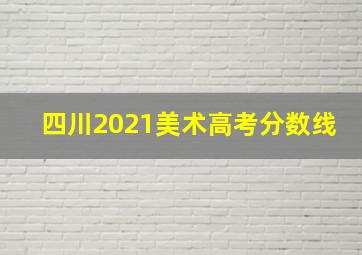 四川2021美术高考分数线