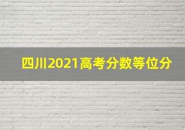 四川2021高考分数等位分