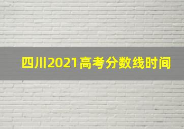 四川2021高考分数线时间