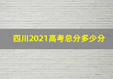 四川2021高考总分多少分