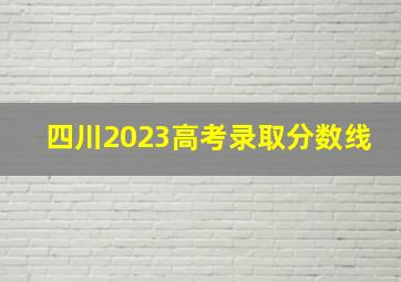 四川2023高考录取分数线