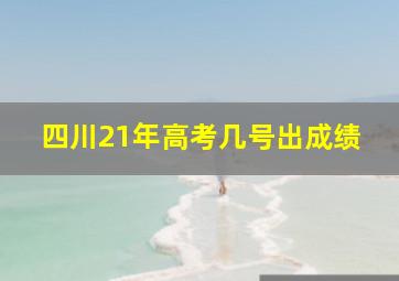 四川21年高考几号出成绩