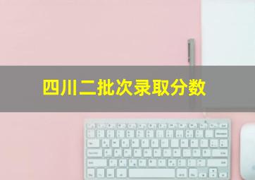 四川二批次录取分数