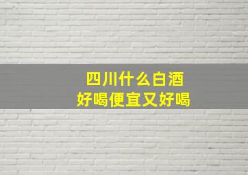 四川什么白酒好喝便宜又好喝