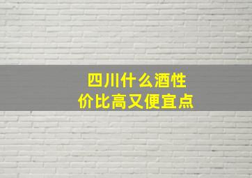 四川什么酒性价比高又便宜点