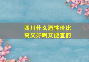 四川什么酒性价比高又好喝又便宜的