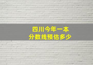 四川今年一本分数线预估多少