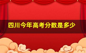 四川今年高考分数是多少