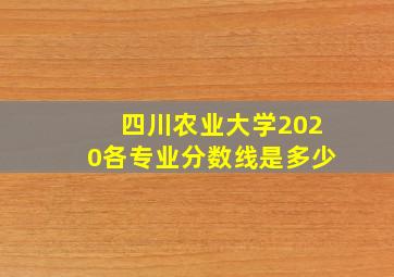 四川农业大学2020各专业分数线是多少