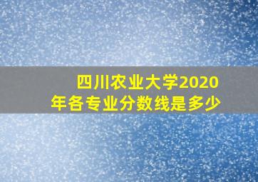 四川农业大学2020年各专业分数线是多少