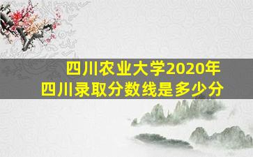 四川农业大学2020年四川录取分数线是多少分