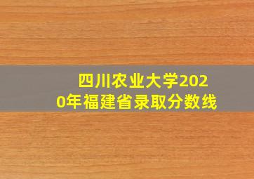 四川农业大学2020年福建省录取分数线