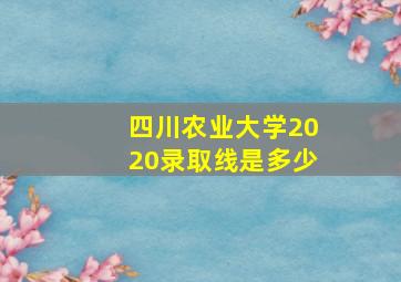 四川农业大学2020录取线是多少