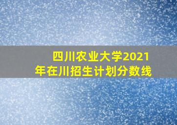 四川农业大学2021年在川招生计划分数线