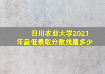 四川农业大学2021年最低录取分数线是多少