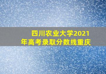 四川农业大学2021年高考录取分数线重庆