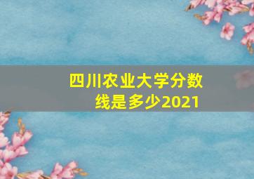 四川农业大学分数线是多少2021