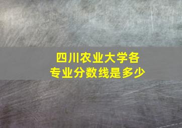 四川农业大学各专业分数线是多少