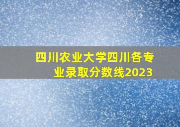 四川农业大学四川各专业录取分数线2023